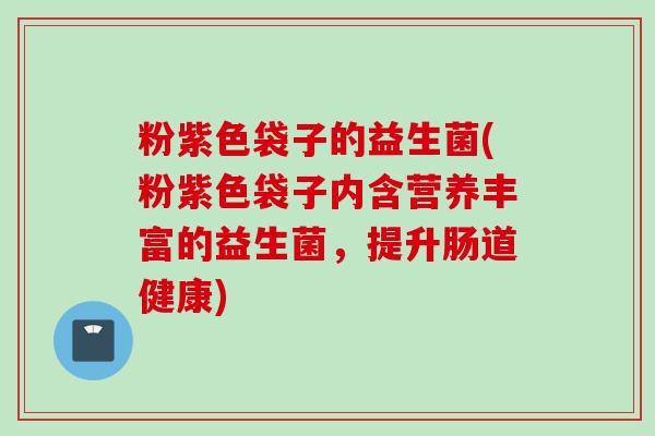 粉紫色袋子的益生菌(粉紫色袋子内含营养丰富的益生菌，提升肠道健康)