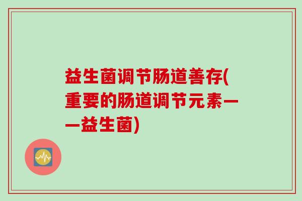 益生菌调节肠道善存(重要的肠道调节元素——益生菌) 益生菌调节肠道善存(重要的肠道调节元素——益生菌)