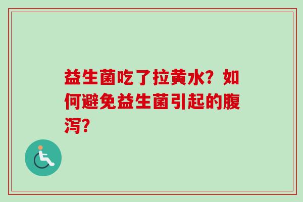 益生菌吃了拉黄水？如何避免益生菌引起的腹泻？