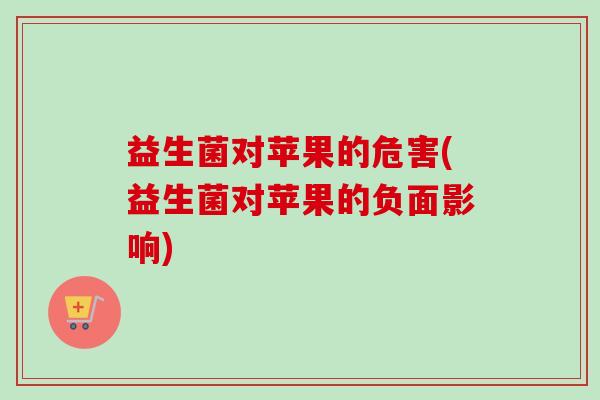 益生菌对苹果的危害(益生菌对苹果的负面影响) 益生菌对苹果的危害(益生菌对苹果的负面影响)