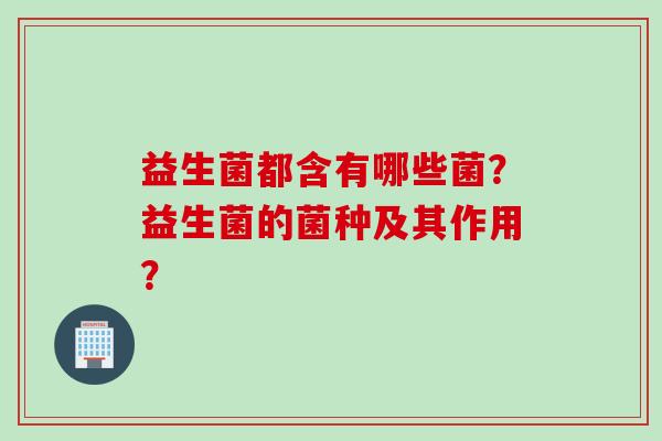 益生菌都含有哪些菌？益生菌的菌种及其作用？