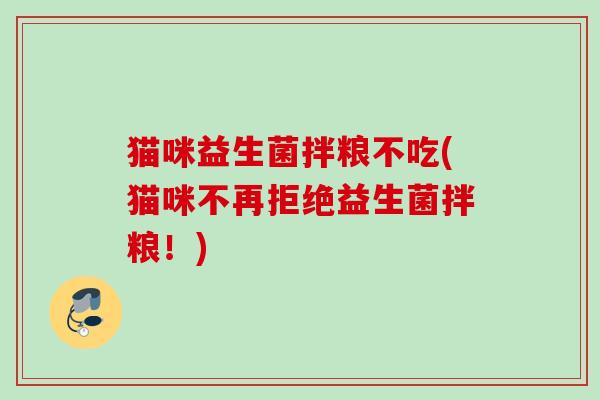 猫咪益生菌拌粮不吃(猫咪不再拒绝益生菌拌粮!) 猫咪益生菌拌粮不吃(猫咪不再拒绝益生菌拌粮!)