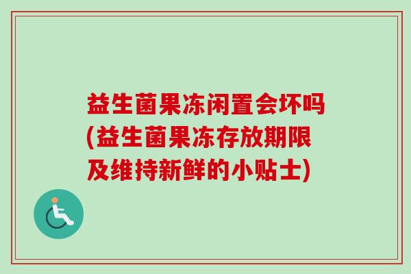 益生菌果冻闲置会坏吗(益生菌果冻存放期限及维持新鲜的小贴士) 益生菌果冻闲置会坏吗(益生菌果冻存放期限及维持新鲜的小贴士)