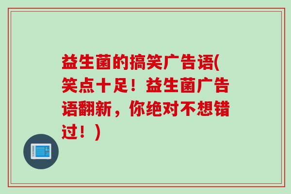 益生菌的搞笑广告语(笑点十足!益生菌广告语翻新,你绝对不想错过!) 益生菌的搞笑广告语(笑点十足!益生菌广告语翻新,你绝对不想错过!)