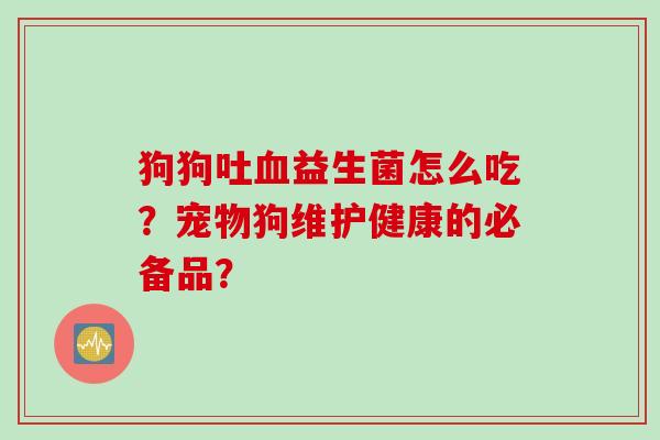 狗狗吐益生菌怎么吃？宠物狗维护健康的必备品？