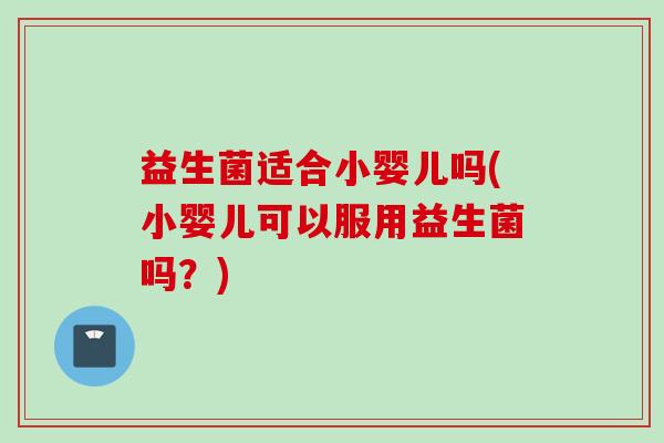 益生菌适合小婴儿吗(小婴儿可以服用益生菌吗？)
