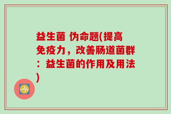 益生菌 伪命题(提高免疫力，改善肠道菌群：益生菌的作用及用法)