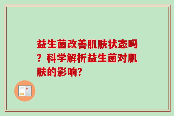 益生菌改善状态吗?科学解析益生菌对的影响? 益生菌改善状态吗?科学解析益生菌对的影响?