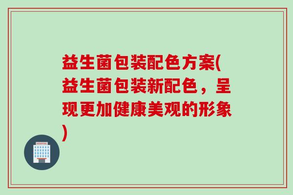 益生菌包装配色方案(益生菌包装新配色，呈现更加健康美观的形象)