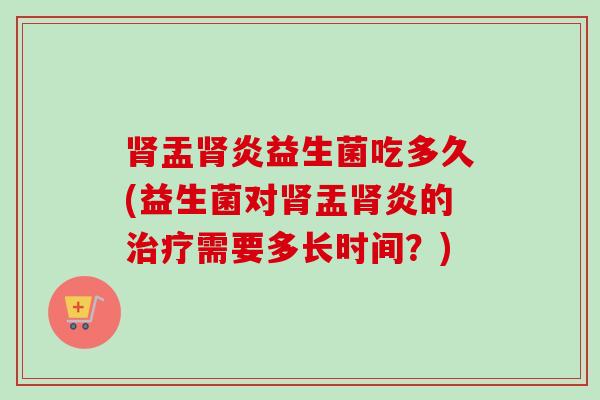 肾盂肾炎益生菌吃多久(益生菌对肾盂肾炎的治疗需要多长时间？)