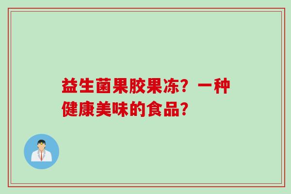 益生菌果胶果冻?一种健康美味的食品? 益生菌果胶果冻?一种健康美味的食品?