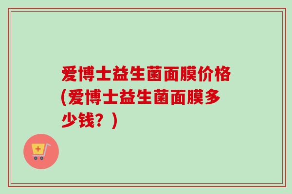 爱博士益生菌面膜价格(爱博士益生菌面膜多少钱？)