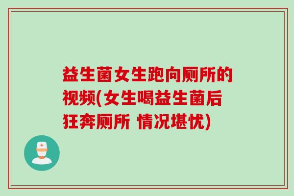 益生菌女生跑向厕所的视频(女生喝益生菌后狂奔厕所 情况堪忧) 益生菌女生跑向厕所的视频(女生喝益生菌后狂奔厕所 情况堪忧)