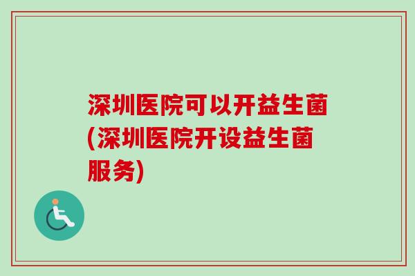 深圳医院可以开益生菌(深圳医院开设益生菌服务) 深圳医院可以开益生菌(深圳医院开设益生菌服务)