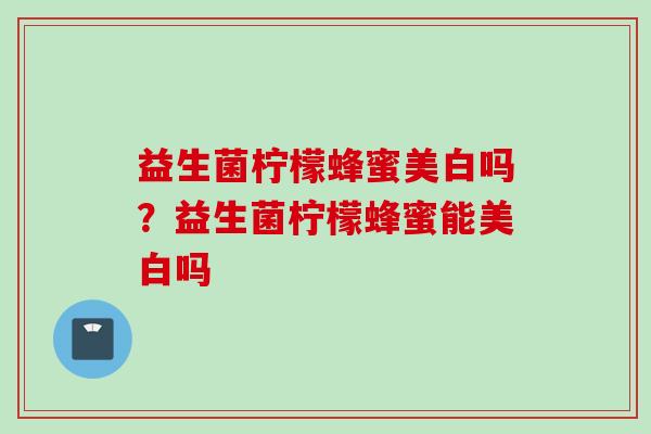 益生菌柠檬蜂蜜美白吗？益生菌柠檬蜂蜜能美白吗