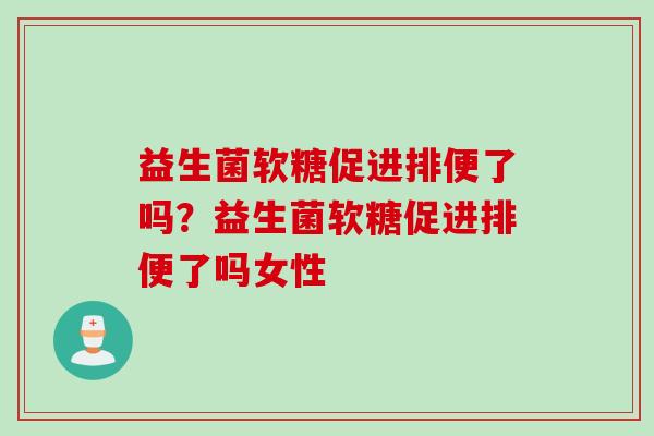 益生菌软糖促进排便了吗？益生菌软糖促进排便了吗女性