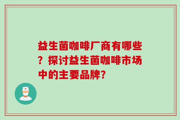 益生菌咖啡厂商有哪些？探讨益生菌咖啡市场中的主要品牌？