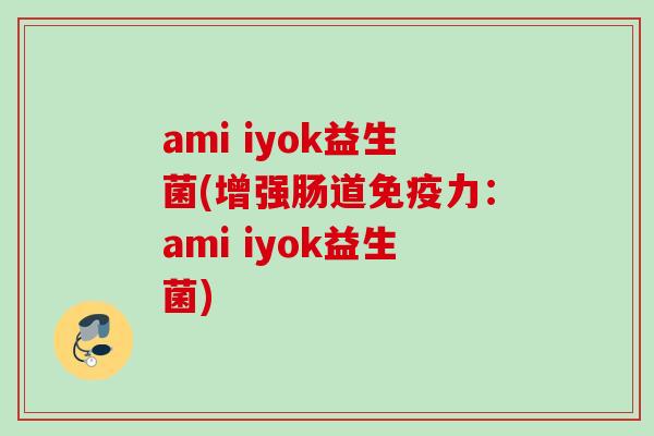 ami iyok益生菌(增强肠道免疫力：ami iyok益生菌)