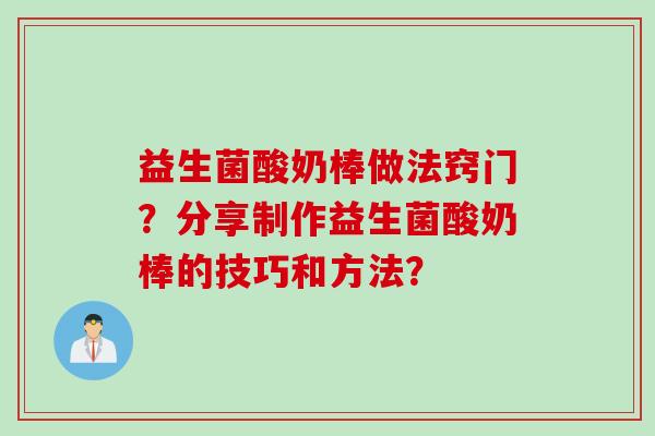 益生菌酸奶棒做法窍门?分享制作益生菌酸奶棒的技巧和方法? 益生菌酸奶棒做法窍门?分享制作益生菌酸奶棒的技巧和方法?