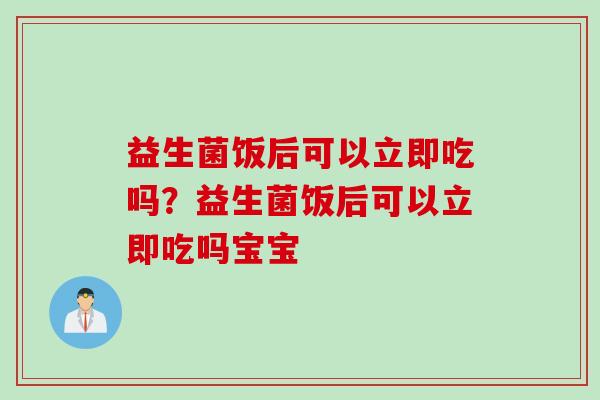 益生菌饭后可以立即吃吗？益生菌饭后可以立即吃吗宝宝