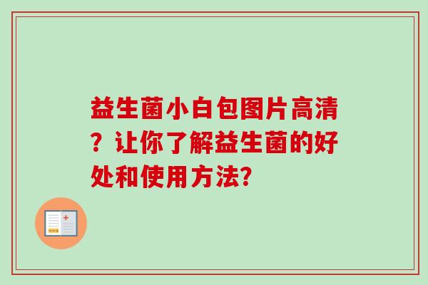 益生菌小白包图片高清?让你了解益生菌的好处和使用方法? 益生菌小白包图片高清?让你了解益生菌的好处和使用方法?