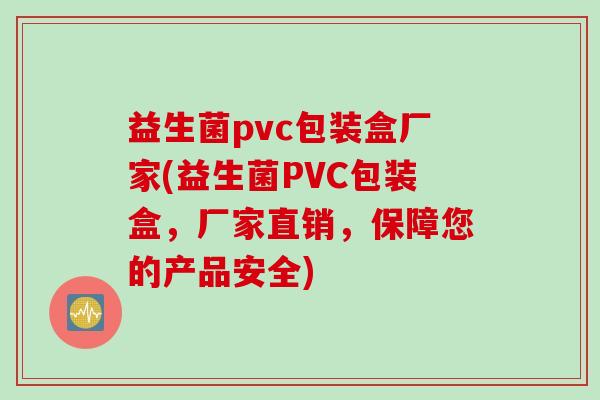 益生菌pvc包装盒厂家(益生菌PVC包装盒，厂家直销，保障您的产品安全)