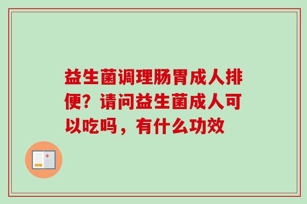 益生菌调理肠胃成人排便?请问益生菌成人可以吃吗,有什么功效 益生菌调理肠胃成人排便?请问益生菌成人可以吃吗,有什么功效