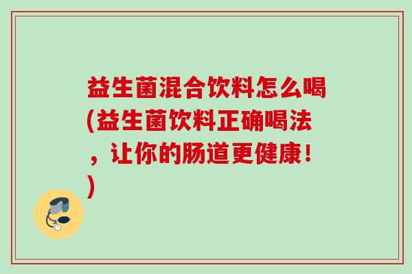 益生菌混合饮料怎么喝(益生菌饮料正确喝法，让你的肠道更健康！)