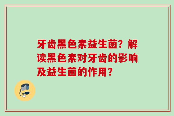 牙齿黑色素益生菌？解读黑色素对牙齿的影响及益生菌的作用？