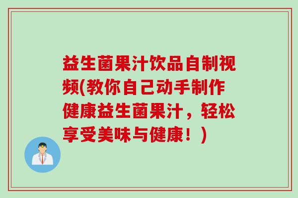 益生菌果汁饮品自制视频(教你自己动手制作健康益生菌果汁，轻松享受美味与健康！)