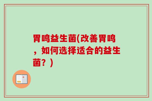 胃鸣益生菌(改善胃鸣,如何选择适合的益生菌?) 胃鸣益生菌(改善胃鸣,如何选择适合的益生菌?)