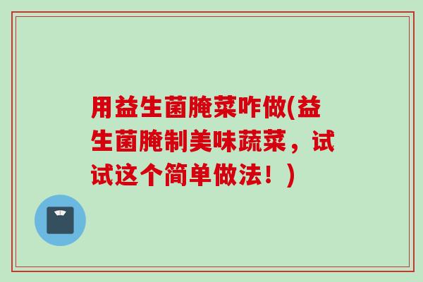 用益生菌腌菜咋做(益生菌腌制美味蔬菜,试试这个简单做法!) 用益生菌腌菜咋做(益生菌腌制美味蔬菜,试试这个简单做法!)