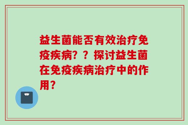 益生菌能否有效治疗免疫疾病？？探讨益生菌在免疫疾病治疗中的作用？