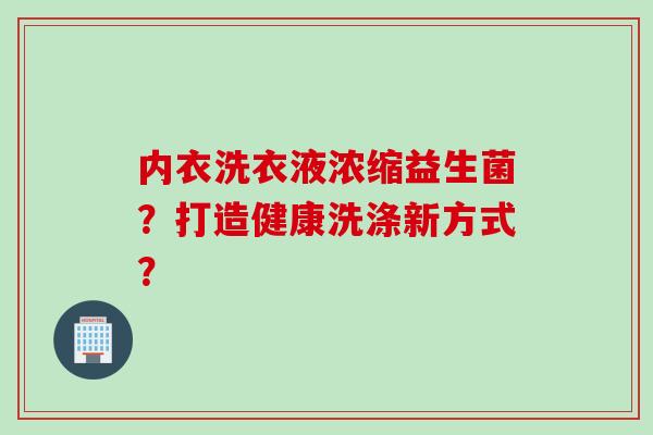 内衣洗衣液浓缩益生菌?打造健康洗涤新方式? 内衣洗衣液浓缩益生菌?打造健康洗涤新方式?