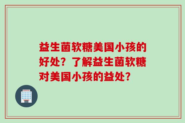 益生菌软糖美国小孩的好处？了解益生菌软糖对美国小孩的益处？