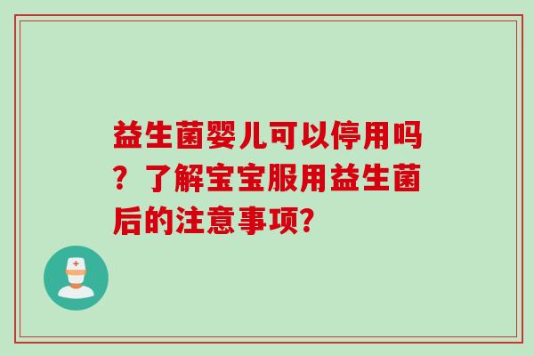 益生菌婴儿可以停用吗?了解宝宝服用益生菌后的注意事项? 益生菌婴儿可以停用吗?了解宝宝服用益生菌后的注意事项?