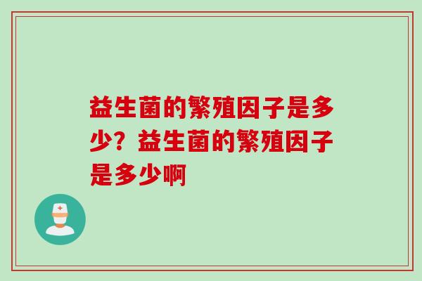 益生菌的繁殖因子是多少？益生菌的繁殖因子是多少啊
