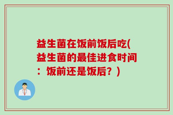 益生菌在饭前饭后吃(益生菌的最佳进食时间：饭前还是饭后？)