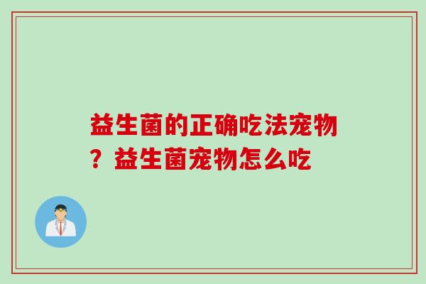 益生菌的正确吃法宠物？益生菌宠物怎么吃
