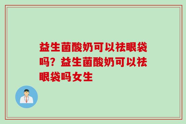 益生菌酸奶可以祛眼袋吗？益生菌酸奶可以祛眼袋吗女生