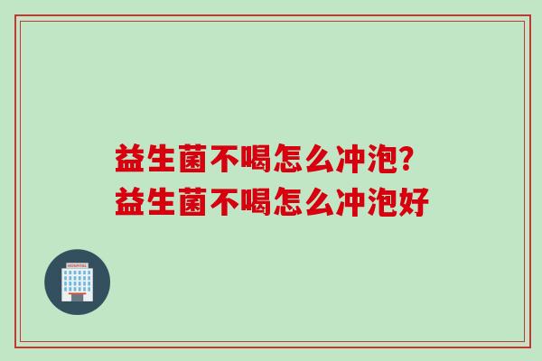 益生菌不喝怎么冲泡?益生菌不喝怎么冲泡好 益生菌不喝怎么冲泡?益生菌不喝怎么冲泡好