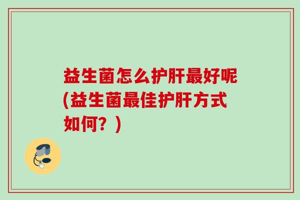 益生菌怎么护肝最好呢(益生菌最佳护肝方式如何？)