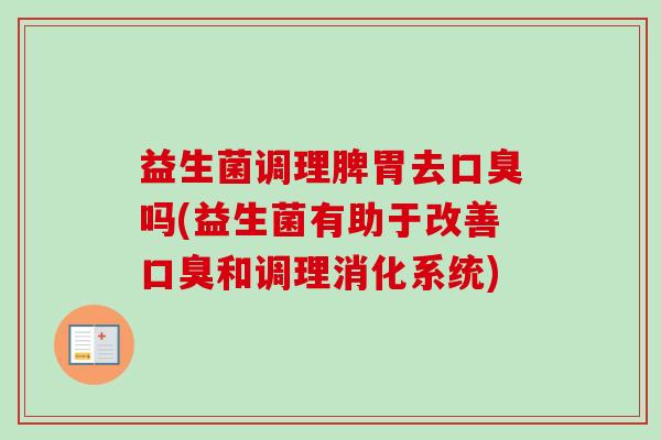 益生菌调理脾胃去口臭吗(益生菌有助于改善口臭和调理消化系统)