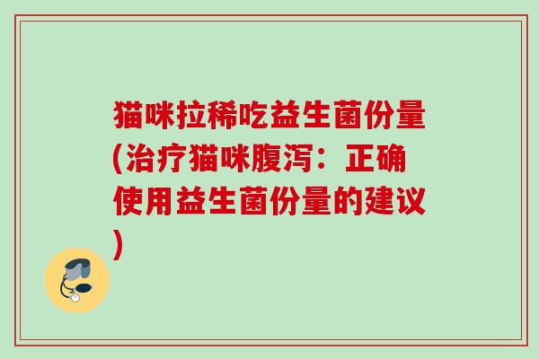 猫咪拉稀吃益生菌份量(猫咪:正确使用益生菌份量的建议) 猫咪拉稀吃益生菌份量(猫咪:正确使用益生菌份量的建议)