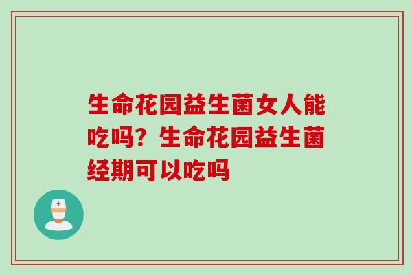 生命花园益生菌女人能吃吗?生命花园益生菌经期可以吃吗 生命花园益生菌女人能吃吗?生命花园益生菌经期可以吃吗