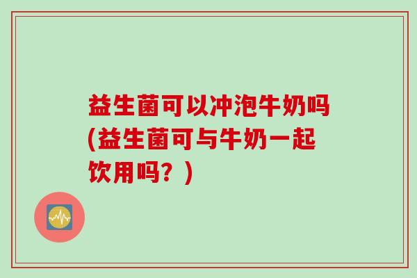 益生菌可以冲泡牛奶吗(益生菌可与牛奶一起饮用吗？)