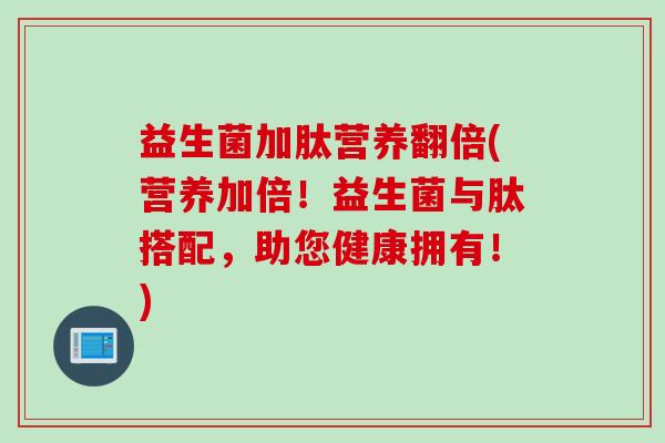 益生菌加肽营养翻倍(营养加倍!益生菌与肽搭配,助您健康拥有!) 益生菌加肽营养翻倍(营养加倍!益生菌与肽搭配,助您健康拥有!)