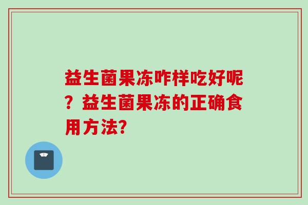 益生菌果冻咋样吃好呢？益生菌果冻的正确食用方法？
