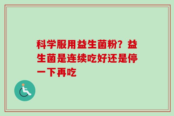科学服用益生菌粉?益生菌是连续吃好还是停一下再吃 科学服用益生菌粉?益生菌是连续吃好还是停一下再吃