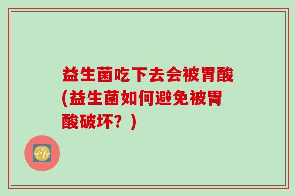 益生菌吃下去会被胃酸(益生菌如何避免被胃酸破坏？)